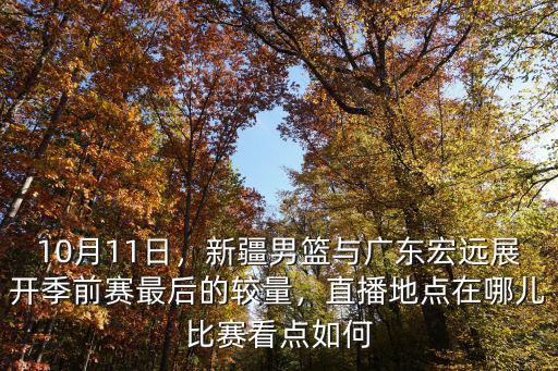 10月11日，新疆男籃與廣東宏遠展開季前賽最后的較量，直播地點在哪兒比賽看點如何