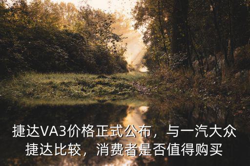 捷達VA3價格正式公布，與一汽大眾捷達比較，消費者是否值得購買