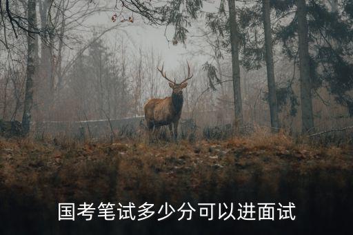 浙江國考面試分?jǐn)?shù)一般多少分及格,國考筆試多少分可以進(jìn)面試