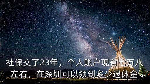 社保交了23年，個(gè)人賬戶現(xiàn)有七萬八左右，在深圳可以領(lǐng)到多少退休金