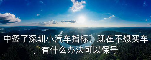 中簽了深圳小汽車指標，現在不想買車，有什么辦法可以保號