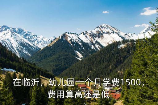 在臨沂，幼兒園一個月學(xué)費1500，費用算高還是低