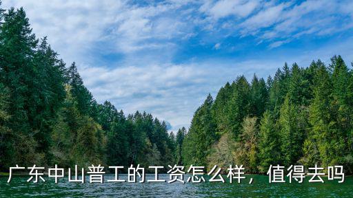 廣東中山普工的工資怎么樣，值得去嗎