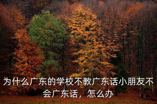 廣州讀大學不會說廣東話怎么辦,為什么廣東的學校不教廣東話