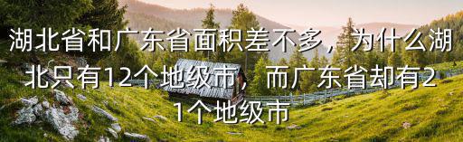 湖北省和廣東省面積差不多，為什么湖北只有12個地級市，而廣東省卻有21個地級市