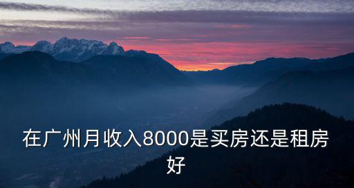 在廣州月收入8000是買房還是租房好