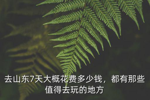 去山東7天大概花費多少錢，都有那些值得去玩的地方