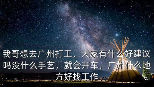 我哥想去廣州打工，大家有什么好建議嗎沒什么手藝，就會(huì)開車，廣州什么地方好找工作