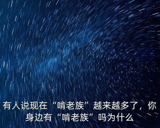 有人說現(xiàn)在“啃老族”越來越多了，你身邊有“啃老族”嗎為什么