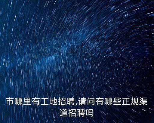 汕尾市哪里有工地招聘,請問有哪些正規渠道招聘嗎