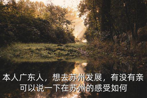 本人廣東人，想去蘇州發(fā)展，有沒有親可以說一下在蘇州的感受如何