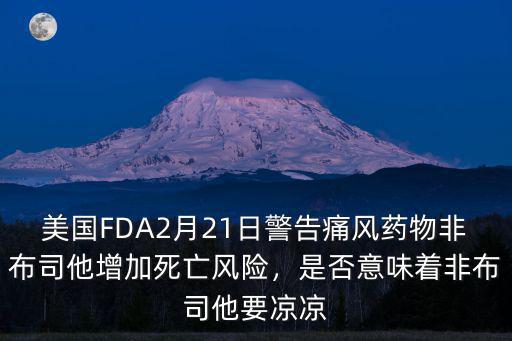 美國(guó)FDA2月21日警告痛風(fēng)藥物非布司他增加死亡風(fēng)險(xiǎn)，是否意味著非布司他要涼涼