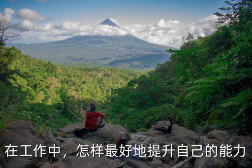 深圳打工怎么提高自己的能力,怎樣最好地提升自己的能力