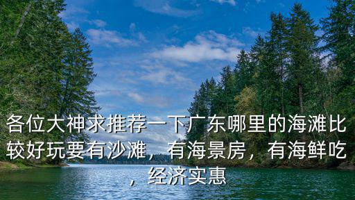 各位大神求推薦一下廣東哪里的海灘比較好玩要有沙灘，有海景房，有海鮮吃，經濟實惠