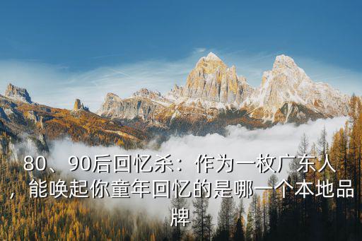 80、90后回憶殺：作為一枚廣東人，能喚起你童年回憶的是哪一個本地品牌