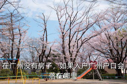 廣州沒(méi)房產(chǎn)怎么入戶(hù),如果入戶(hù)廣州戶(hù)口會(huì)落在哪里
