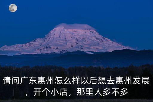 請問廣東惠州怎么樣以后想去惠州發展，開個小店，那里人多不多