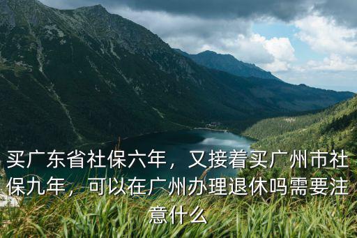 買廣東省社保六年，又接著買廣州市社保九年，可以在廣州辦理退休嗎需要注意什么