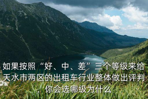 如果按照“好、中、差”三個等級來給天水市兩區的出租車行業整體做出評判，你會選哪級為什么