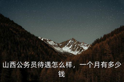 衢州到山西多少錢一個月,山西公務員待遇怎么樣