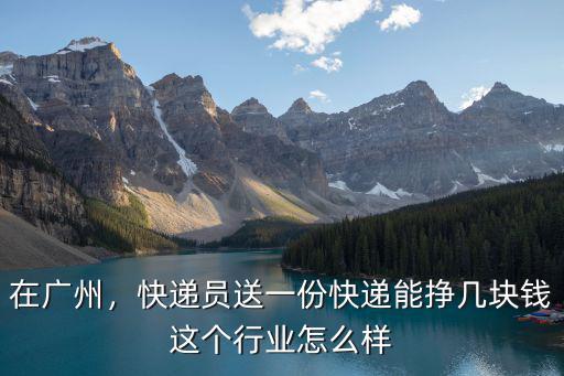 在廣州，快遞員送一份快遞能掙幾塊錢這個行業怎么樣