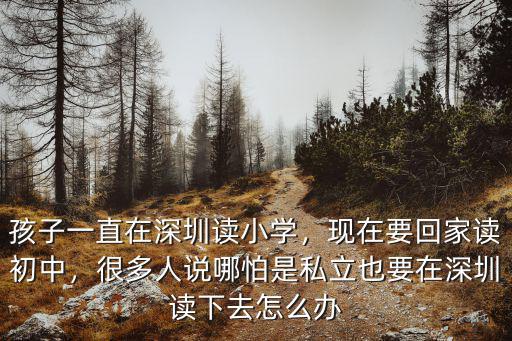 孩子一直在深圳讀小學(xué)，現(xiàn)在要回家讀初中，很多人說哪怕是私立也要在深圳讀下去怎么辦