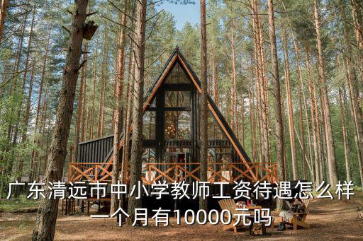 廣東清遠(yuǎn)市中小學(xué)教師工資待遇怎么樣一個(gè)月有10000元嗎