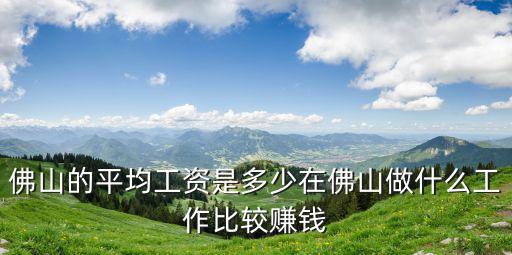 佛山的平均工資是多少在佛山做什么工作比較賺錢