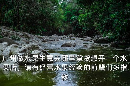 想做小買賣去廣州哪里進貨,廣州做水果生意去哪里拿貨