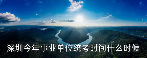 深圳今年事業(yè)單位統(tǒng)考時(shí)間什么時(shí)候