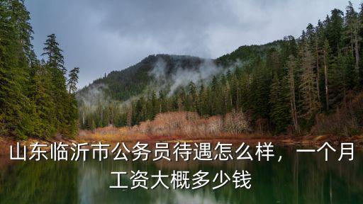 山東臨沂市公務員待遇怎么樣，一個月工資大概多少錢