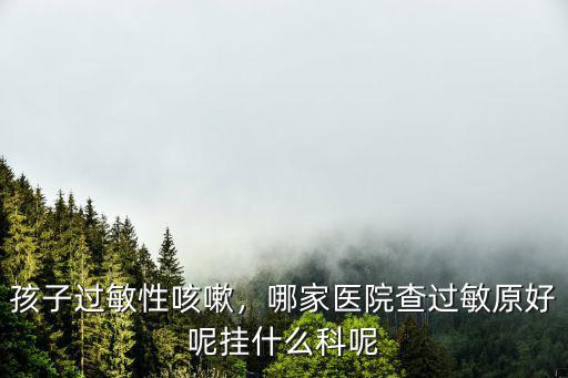 孩子過敏性咳嗽，哪家醫院查過敏原好呢掛什么科呢
