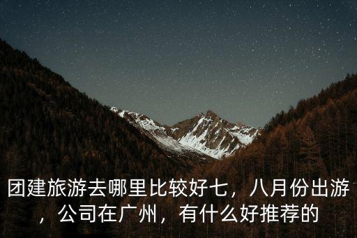 廣東公司旅游去哪里比較好,團建旅游去哪里比較好