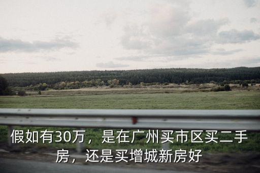 假如有30萬，是在廣州買市區(qū)買二手房，還是買增城新房好