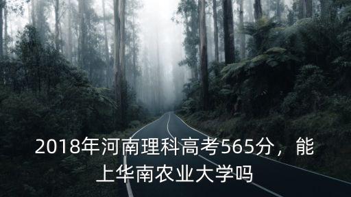2018年河南理科高考565分，能上華南農(nóng)業(yè)大學(xué)嗎