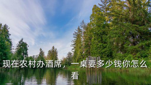 現(xiàn)在農(nóng)村辦酒席，一桌要多少錢你怎么看