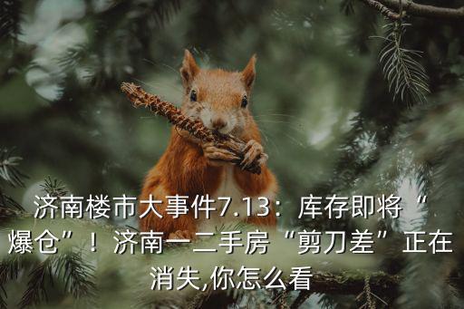 濟南樓市大事件7.13：庫存即將“爆倉”！濟南一二手房“剪刀差”正在消失,你怎么看