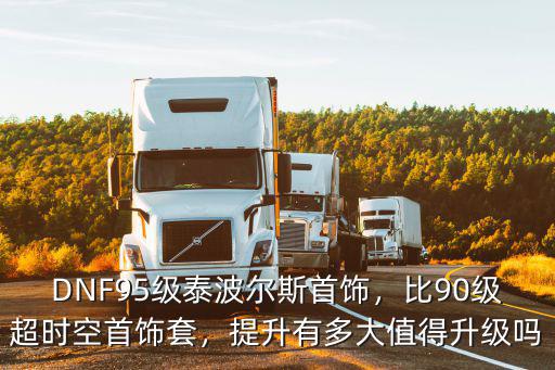DNF95級泰波爾斯首飾，比90級超時空首飾套，提升有多大值得升級嗎