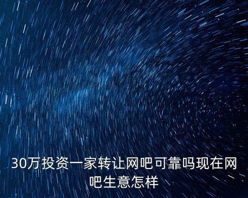 30萬投資一家轉(zhuǎn)讓網(wǎng)吧可靠嗎現(xiàn)在網(wǎng)吧生意怎樣