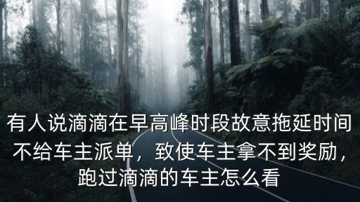有人說滴滴在早高峰時段故意拖延時間不給車主派單，致使車主拿不到獎勵，跑過滴滴的車主怎么看