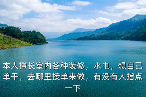 本人擅長室內各種裝修，水電，想自己單干，去哪里接單來做，有沒有人指點一下