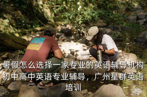 暑假怎么選擇一家專業(yè)的英語輔導(dǎo)機(jī)構(gòu)初中高中英語專業(yè)輔導(dǎo)，廣州星群英語培訓(xùn)