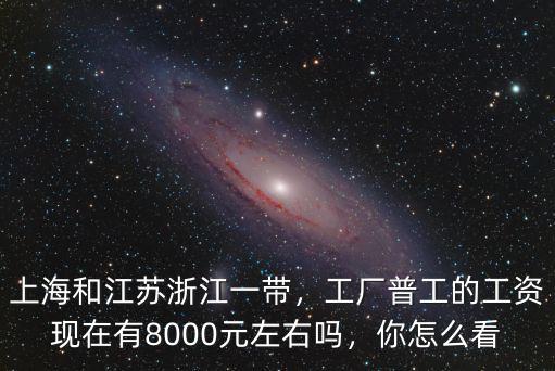 上海和江蘇浙江一帶，工廠普工的工資現(xiàn)在有8000元左右嗎，你怎么看