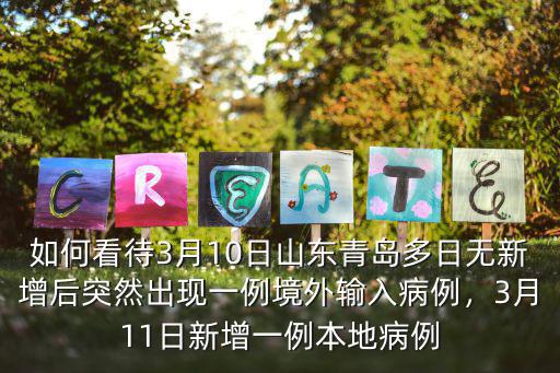 如何看待3月10日山東青島多日無新增后突然出現一例境外輸入病例，3月11日新增一例本地病例