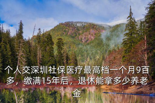 個人交深圳社保醫(yī)療最高檔一個月9百多，繳滿15年后，退休能拿多少養(yǎng)老金