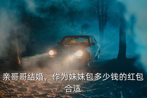 親哥哥結(jié)婚，作為妹妹包多少錢的紅包合適