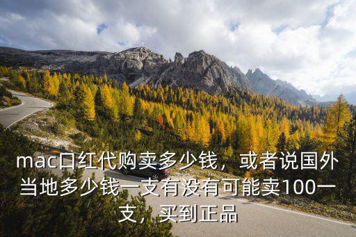 mac口紅代購賣多少錢，或者說國外當地多少錢一支有沒有可能賣100一支，買到正品