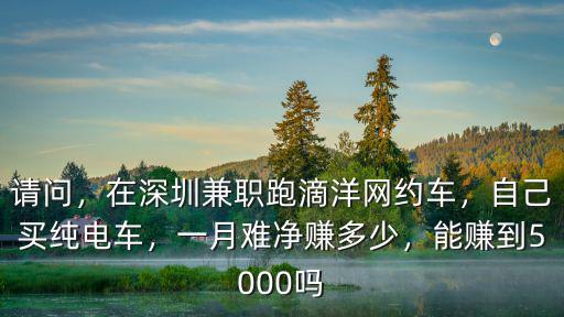 請問，在深圳兼職跑滴洋網(wǎng)約車，自己買純電車，一月難凈賺多少，能賺到5000嗎