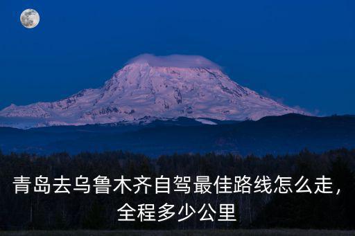 青島去烏魯木齊自駕最佳路線怎么走，全程多少公里
