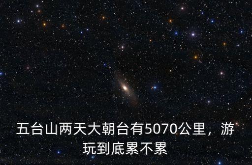五臺山兩天大朝臺有5070公里，游玩到底累不累